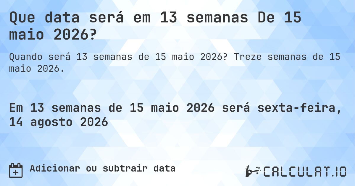 Que data será em 13 semanas De 15 maio 2026?. Treze semanas de 15 maio 2026.