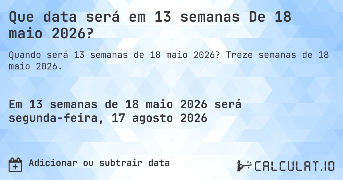 Que data será em 13 semanas De 18 maio 2026?. Treze semanas de 18 maio 2026.
