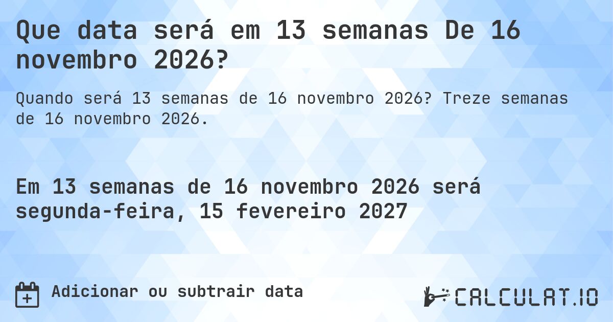 Que data será em 13 semanas De 16 novembro 2026?. Treze semanas de 16 novembro 2026.