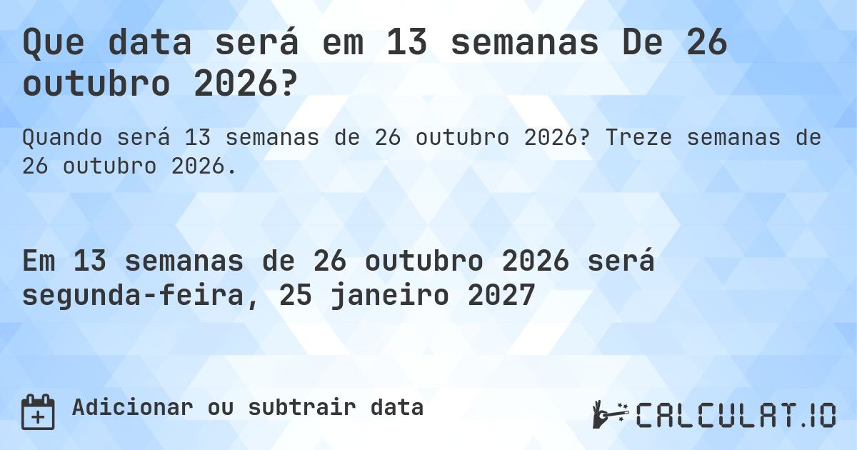 Que data será em 13 semanas De 26 outubro 2026?. Treze semanas de 26 outubro 2026.
