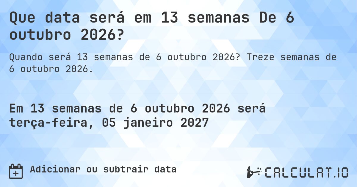 Que data será em 13 semanas De 6 outubro 2026?. Treze semanas de 6 outubro 2026.