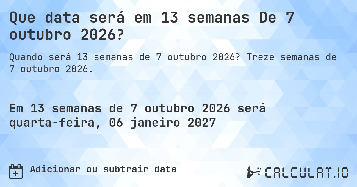 Que data será em 13 semanas De 7 outubro 2026?. Treze semanas de 7 outubro 2026.