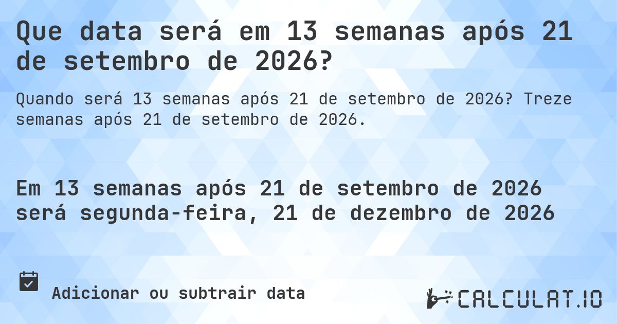 Que data será em 13 semanas após 21 de setembro de 2026?. Treze semanas após 21 de setembro de 2026.