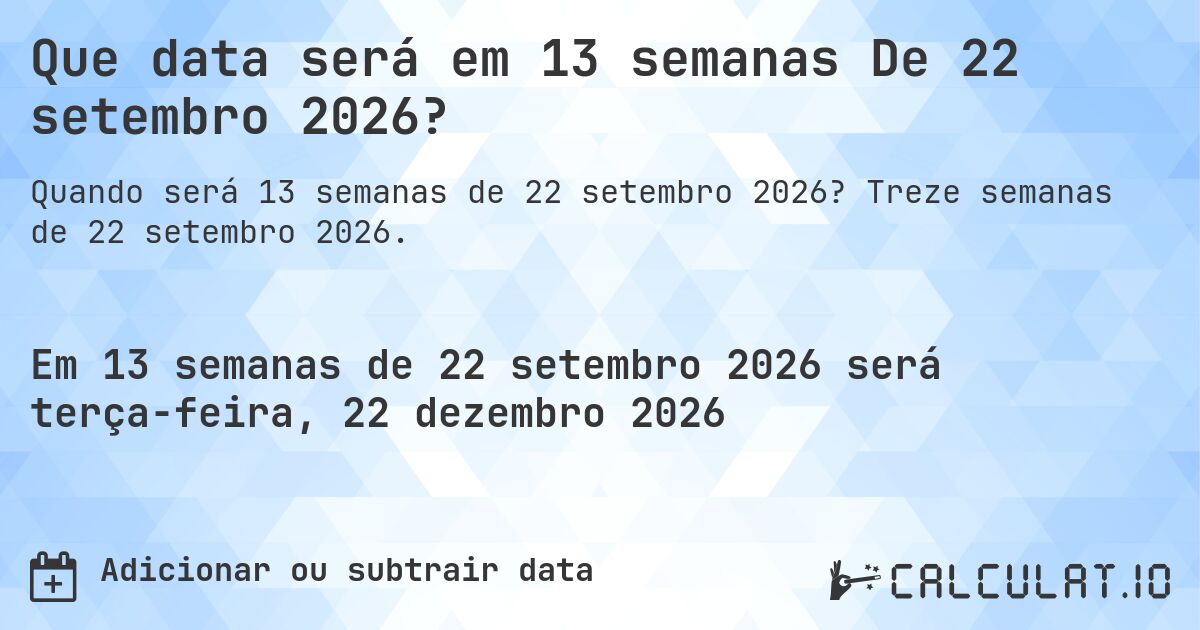 Que data será em 13 semanas De 22 setembro 2026?. Treze semanas de 22 setembro 2026.