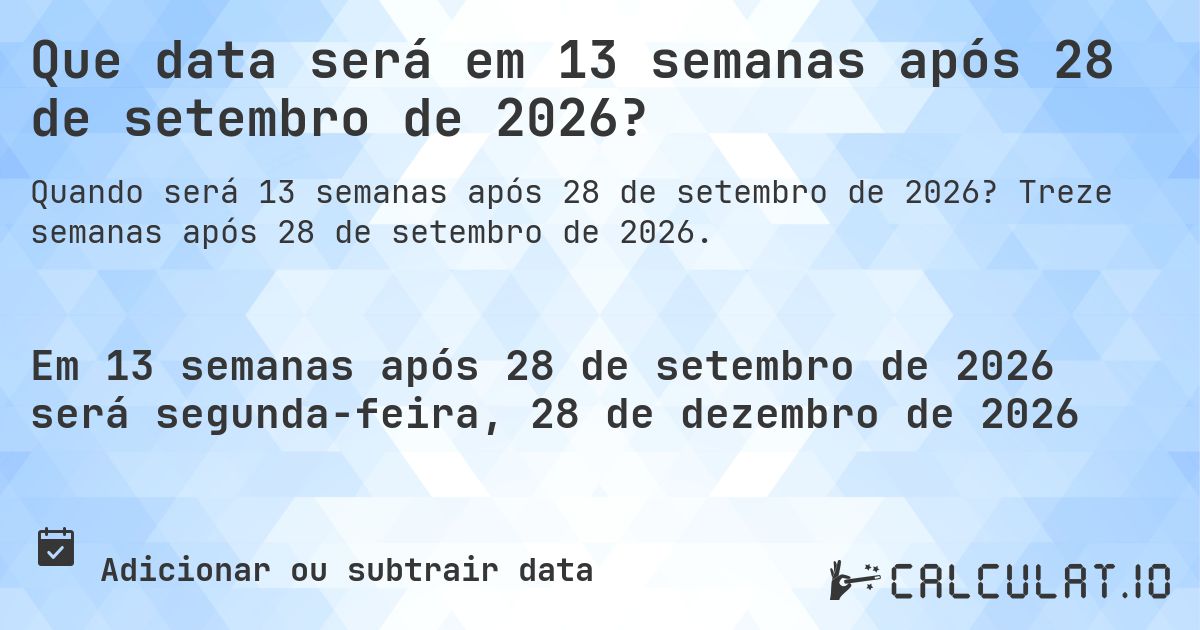 Que data será em 13 semanas após 28 de setembro de 2026?. Treze semanas após 28 de setembro de 2026.