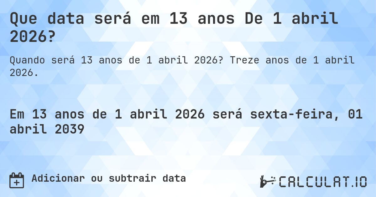 Que data será em 13 anos De 1 abril 2026?. Treze anos de 1 abril 2026.