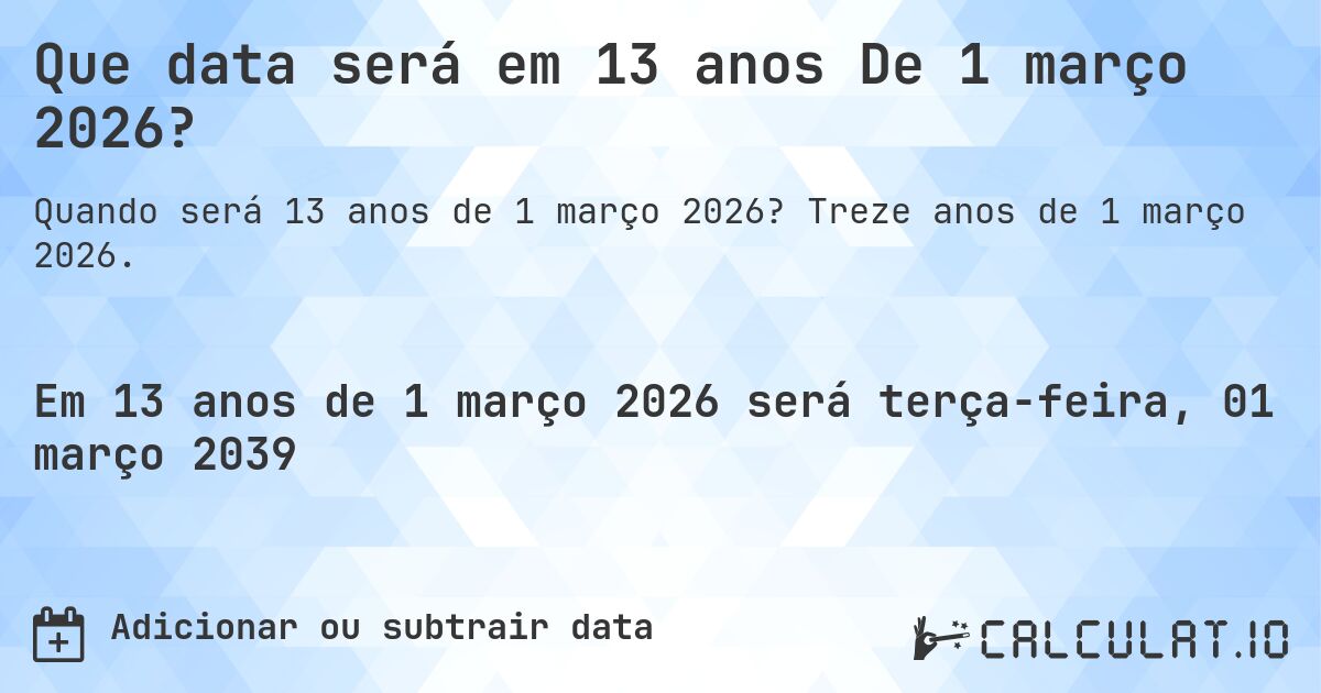 Que data será em 13 anos De 1 março 2026?. Treze anos de 1 março 2026.