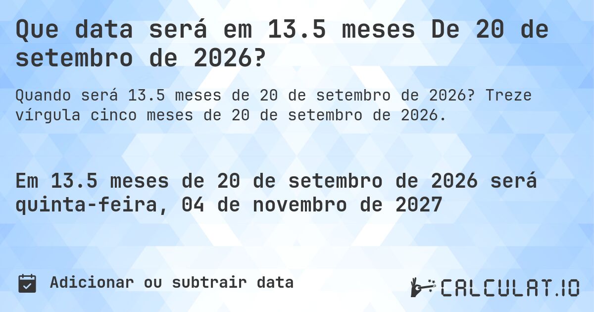 Que data será em 13.5 meses De 20 de setembro de 2026?. Treze vírgula cinco meses de 20 de setembro de 2026.