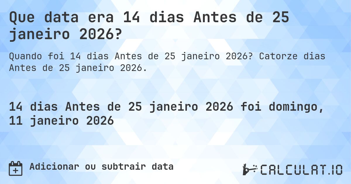 Que data era 14 dias Antes de 25 janeiro 2026?. Catorze dias Antes de 25 janeiro 2026.