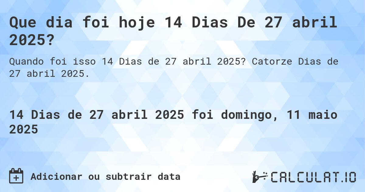 Que dia foi hoje 14 Dias De 27 abril 2025?. Catorze Dias de 27 abril 2025.