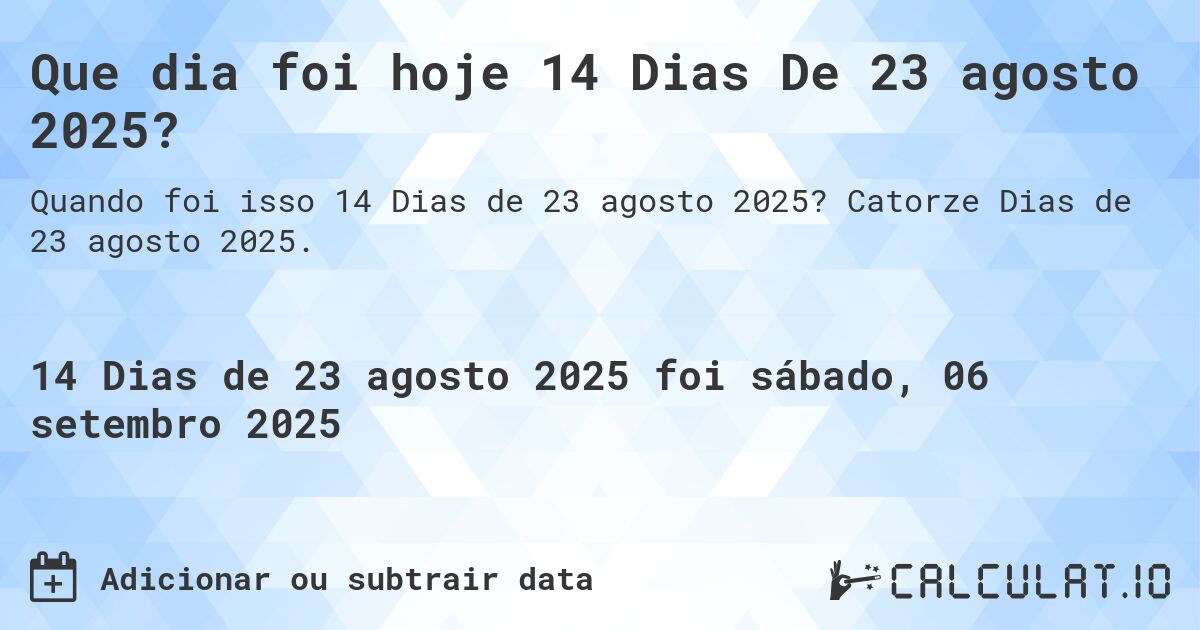 Que dia foi hoje 14 Dias De 23 agosto 2025?. Catorze Dias de 23 agosto 2025.