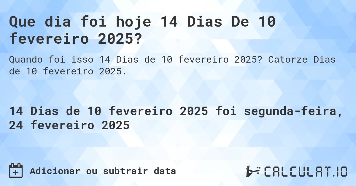 Que dia foi hoje 14 Dias De 10 fevereiro 2025?. Catorze Dias de 10 fevereiro 2025.