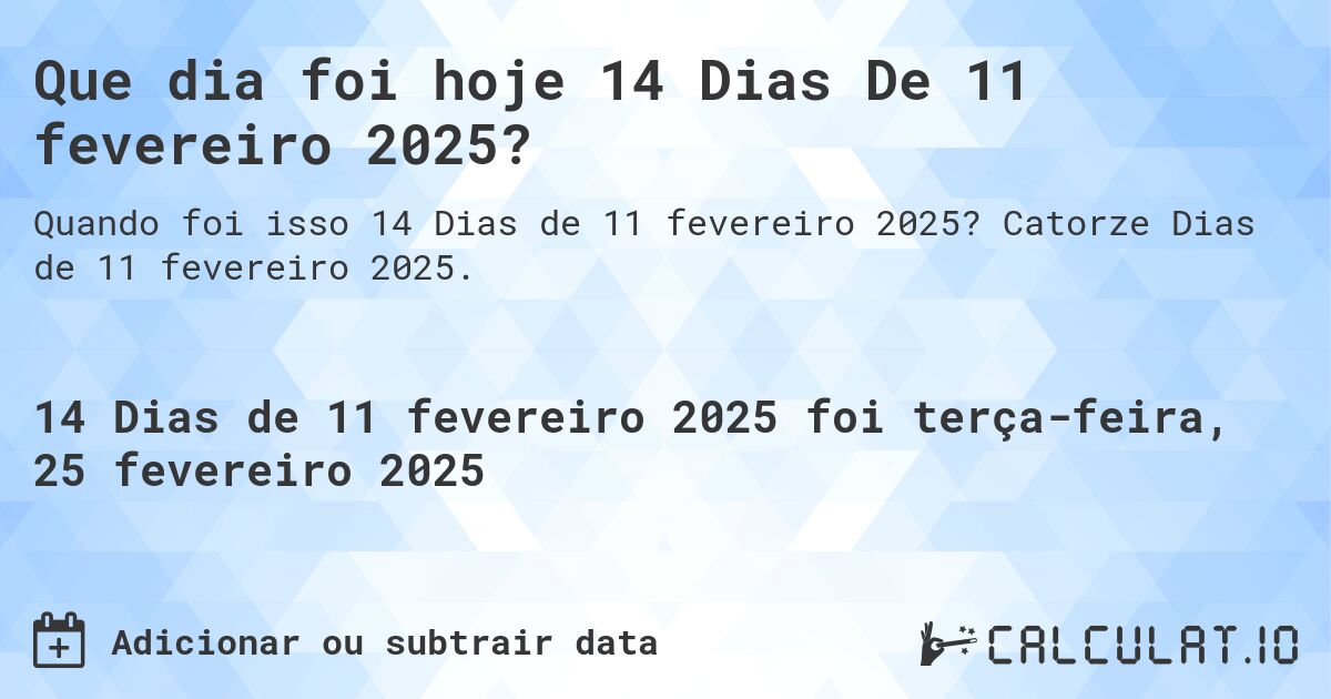 Que dia foi hoje 14 Dias De 11 fevereiro 2025?. Catorze Dias de 11 fevereiro 2025.