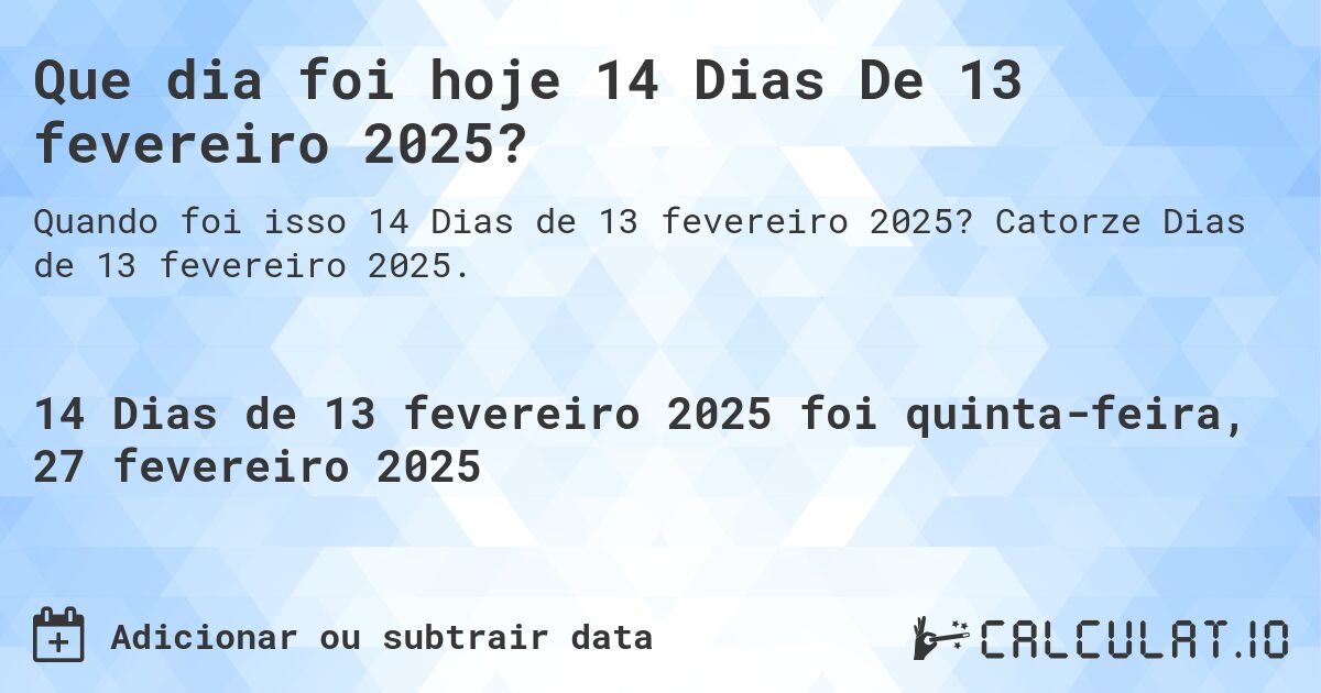 Que dia foi hoje 14 Dias De 13 fevereiro 2025?. Catorze Dias de 13 fevereiro 2025.
