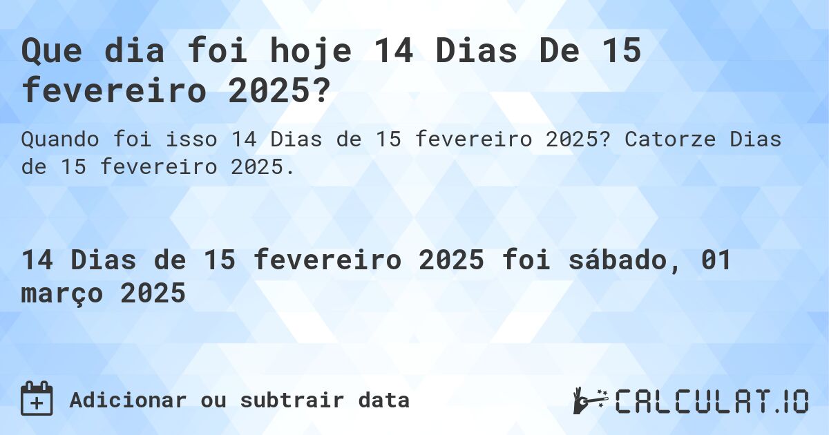 Que dia foi hoje 14 Dias De 15 fevereiro 2025?. Catorze Dias de 15 fevereiro 2025.
