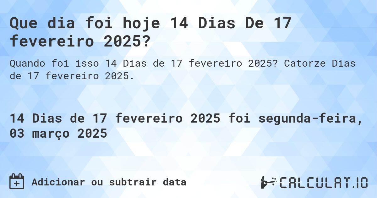Que dia foi hoje 14 Dias De 17 fevereiro 2025?. Catorze Dias de 17 fevereiro 2025.