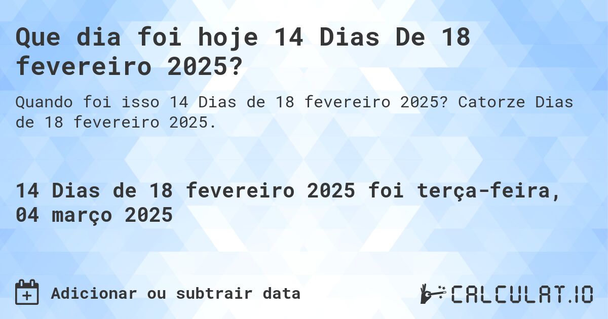 Que dia foi hoje 14 Dias De 18 fevereiro 2025?. Catorze Dias de 18 fevereiro 2025.