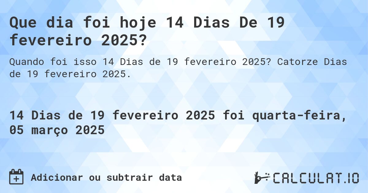 Que dia foi hoje 14 Dias De 19 fevereiro 2025?. Catorze Dias de 19 fevereiro 2025.