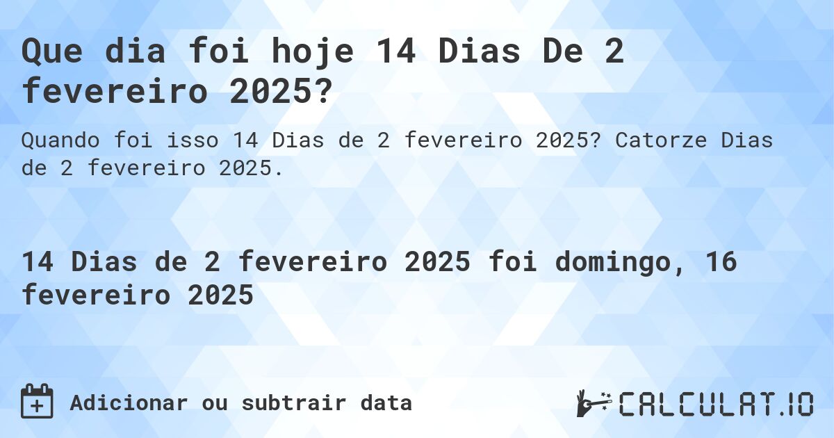Que dia foi hoje 14 Dias De 2 fevereiro 2025?. Catorze Dias de 2 fevereiro 2025.