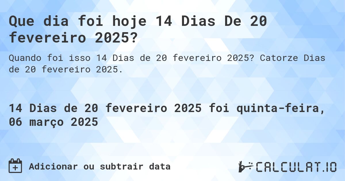 Que dia foi hoje 14 Dias De 20 fevereiro 2025?. Catorze Dias de 20 fevereiro 2025.