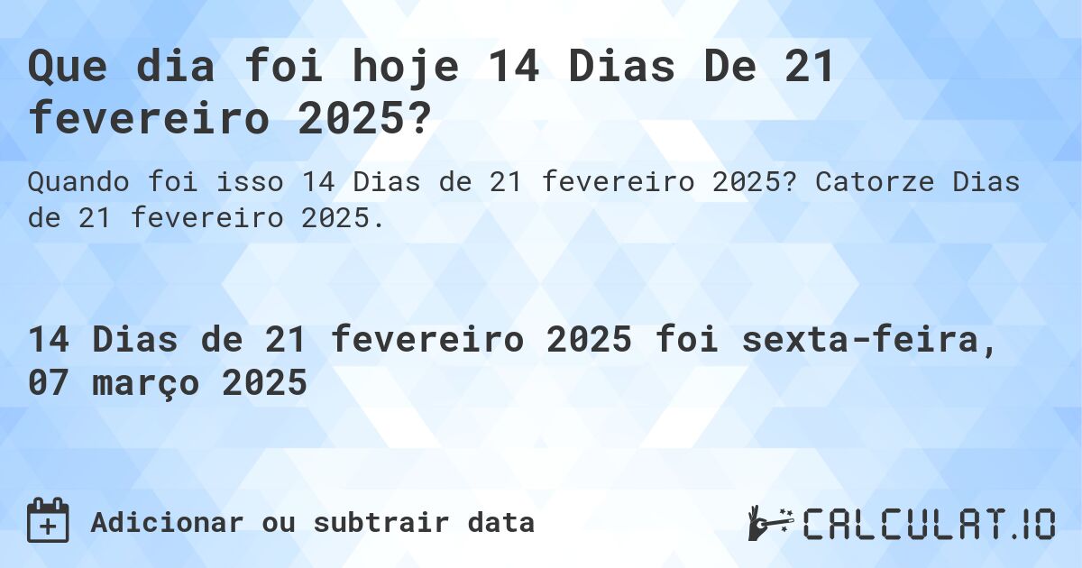 Que dia foi hoje 14 Dias De 21 fevereiro 2025?. Catorze Dias de 21 fevereiro 2025.