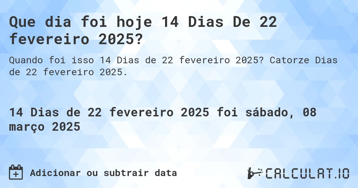 Que dia foi hoje 14 Dias De 22 fevereiro 2025?. Catorze Dias de 22 fevereiro 2025.