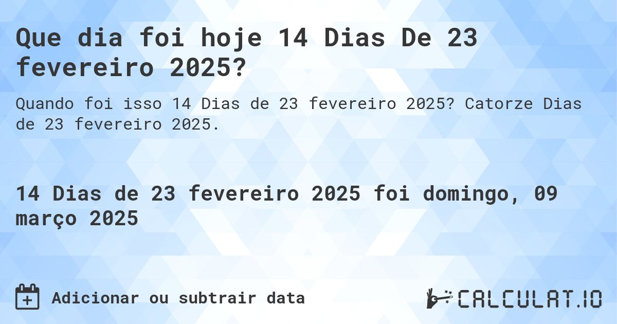 Que dia foi hoje 14 Dias De 23 fevereiro 2025?. Catorze Dias de 23 fevereiro 2025.