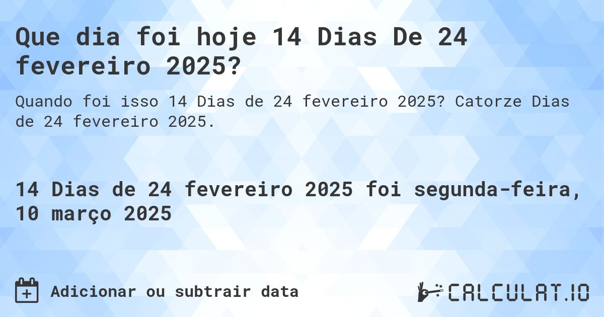 Que dia foi hoje 14 Dias De 24 fevereiro 2025?. Catorze Dias de 24 fevereiro 2025.
