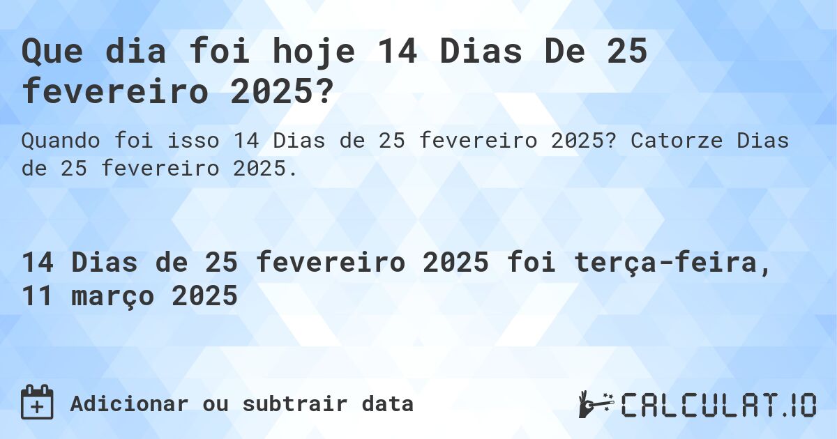 Que dia foi hoje 14 Dias De 25 fevereiro 2025?. Catorze Dias de 25 fevereiro 2025.