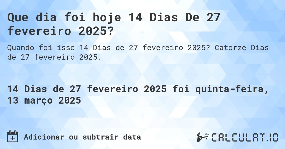 Que dia foi hoje 14 Dias De 27 fevereiro 2025?. Catorze Dias de 27 fevereiro 2025.