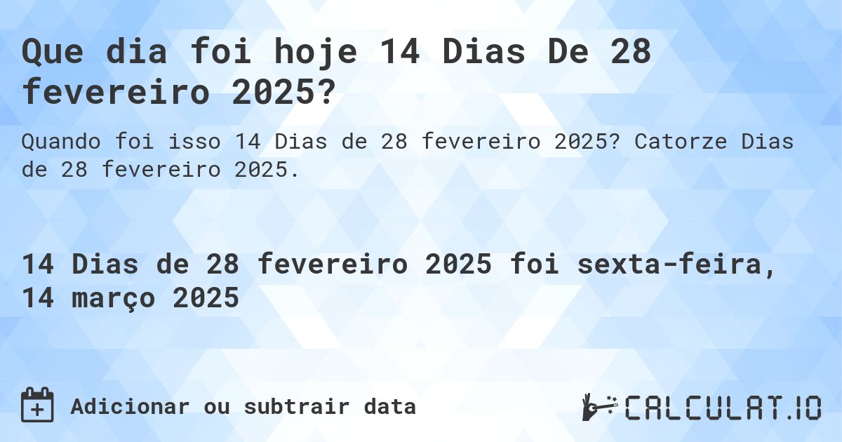 Que dia foi hoje 14 Dias De 28 fevereiro 2025?. Catorze Dias de 28 fevereiro 2025.