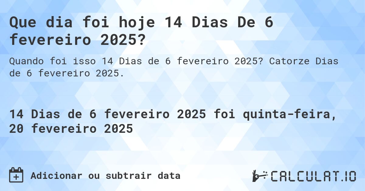Que dia foi hoje 14 Dias De 6 fevereiro 2025?. Catorze Dias de 6 fevereiro 2025.