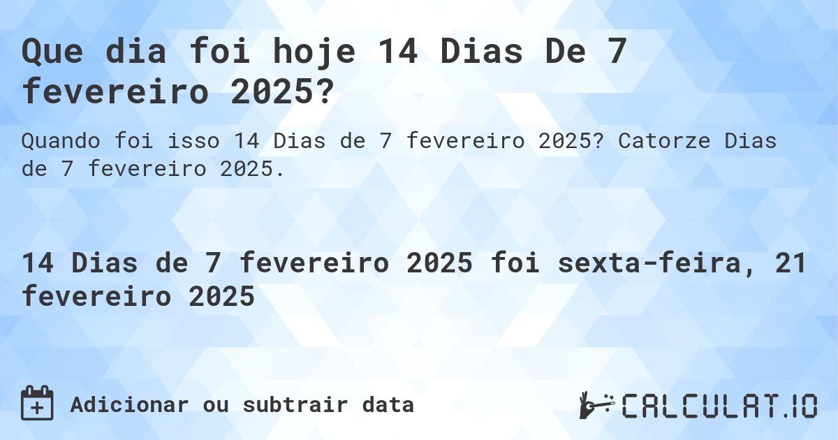 Que dia foi hoje 14 Dias De 7 fevereiro 2025?. Catorze Dias de 7 fevereiro 2025.