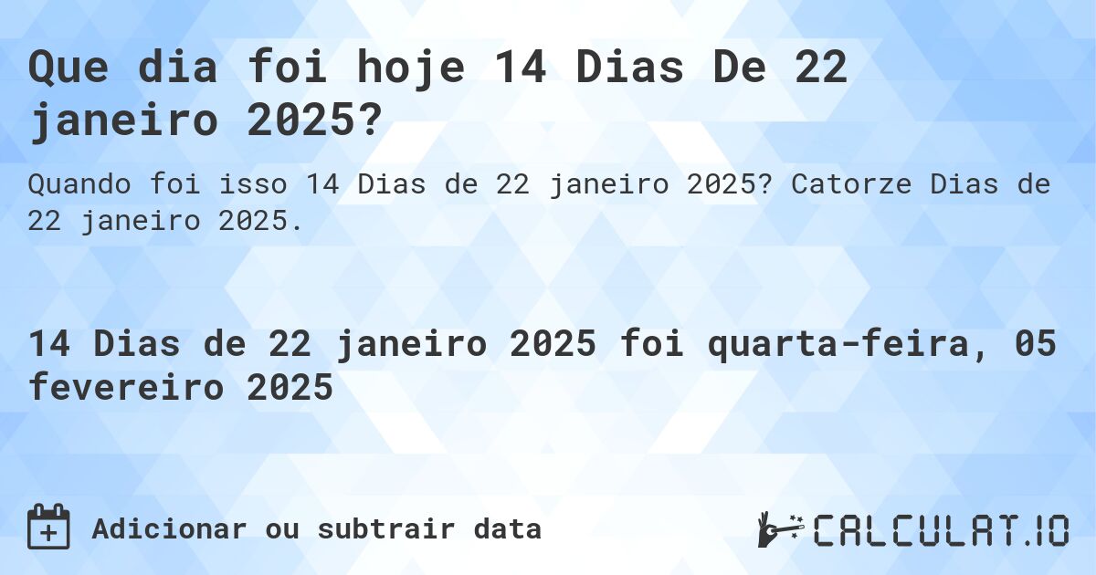 Que dia foi hoje 14 Dias De 22 janeiro 2025?. Catorze Dias de 22 janeiro 2025.