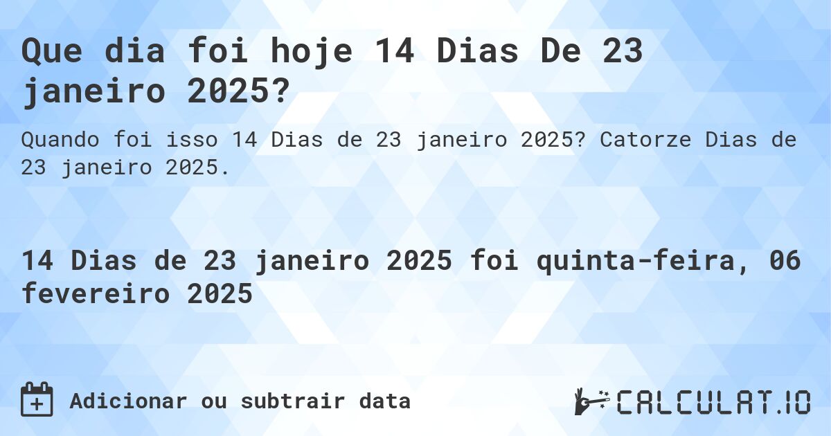 Que dia foi hoje 14 Dias De 23 janeiro 2025?. Catorze Dias de 23 janeiro 2025.