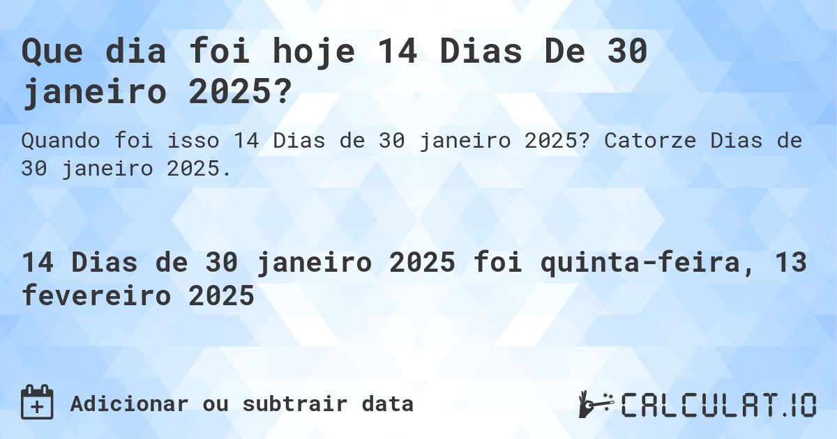 Que dia foi hoje 14 Dias De 30 janeiro 2025?. Catorze Dias de 30 janeiro 2025.