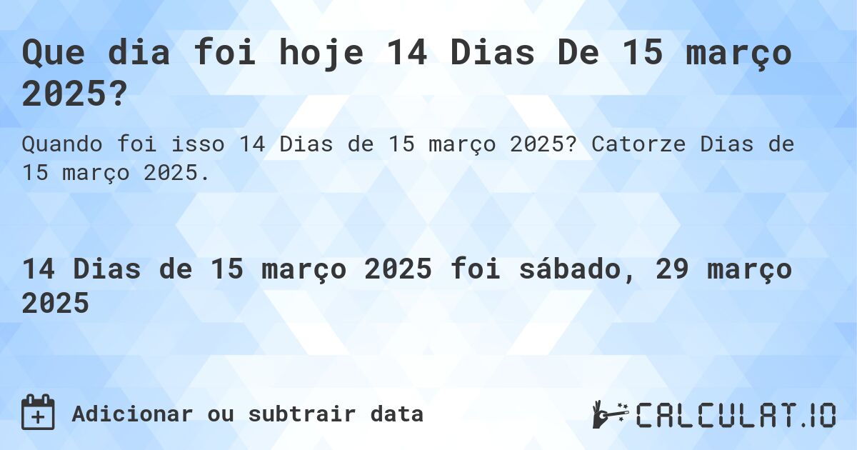 Que dia foi hoje 14 Dias De 15 março 2025?. Catorze Dias de 15 março 2025.