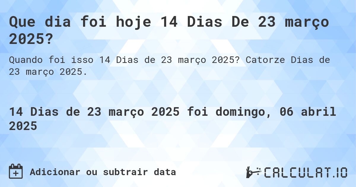 Que dia foi hoje 14 Dias De 23 março 2025?. Catorze Dias de 23 março 2025.
