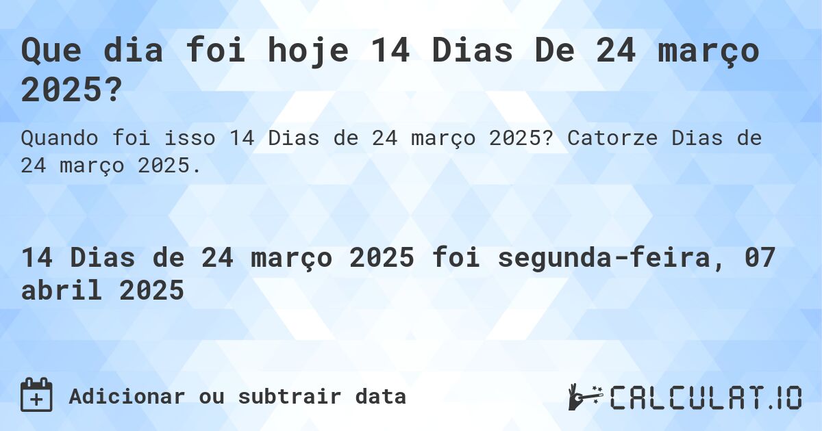 Que dia foi hoje 14 Dias De 24 março 2025?. Catorze Dias de 24 março 2025.
