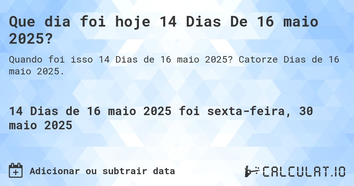 Que dia foi hoje 14 Dias De 16 maio 2025?. Catorze Dias de 16 maio 2025.