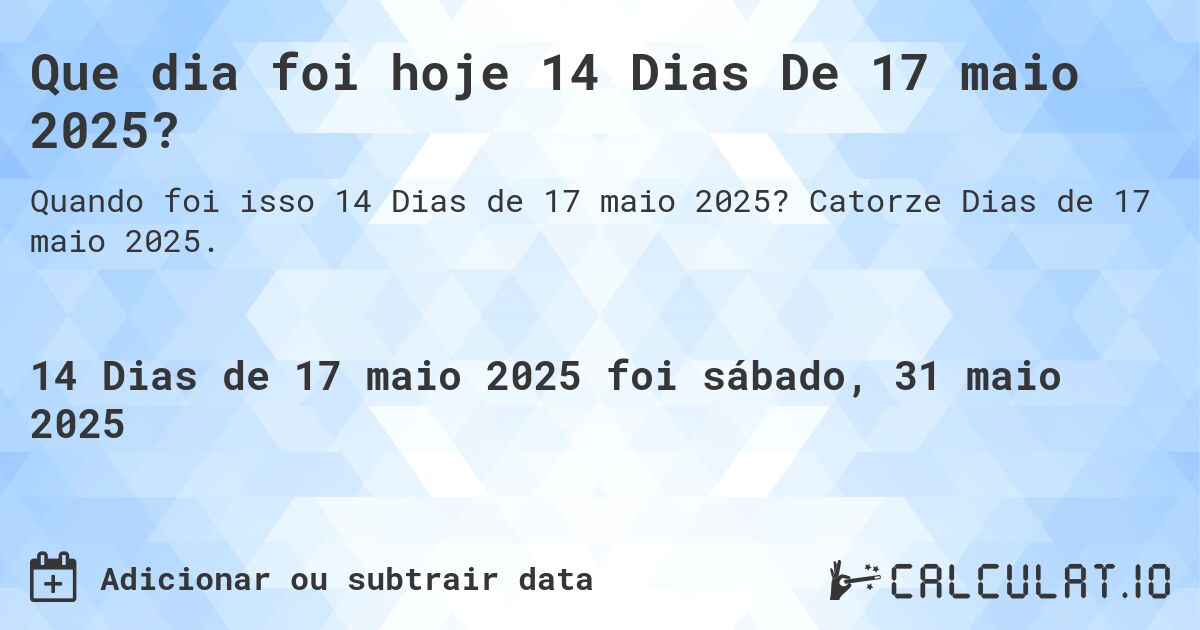 Que dia foi hoje 14 Dias De 17 maio 2025?. Catorze Dias de 17 maio 2025.