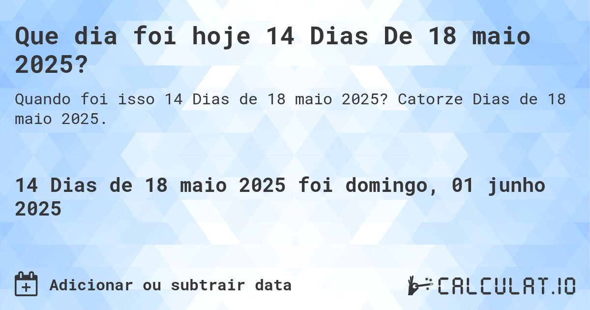 Que dia foi hoje 14 Dias De 18 maio 2025?. Catorze Dias de 18 maio 2025.