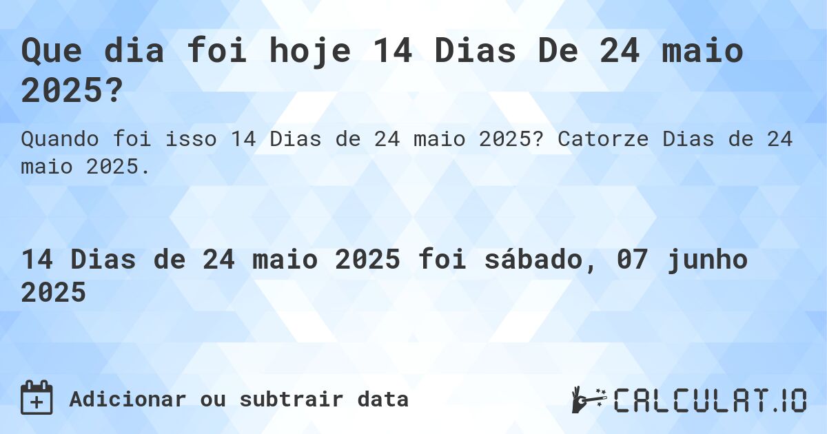 Que dia foi hoje 14 Dias De 24 maio 2025?. Catorze Dias de 24 maio 2025.