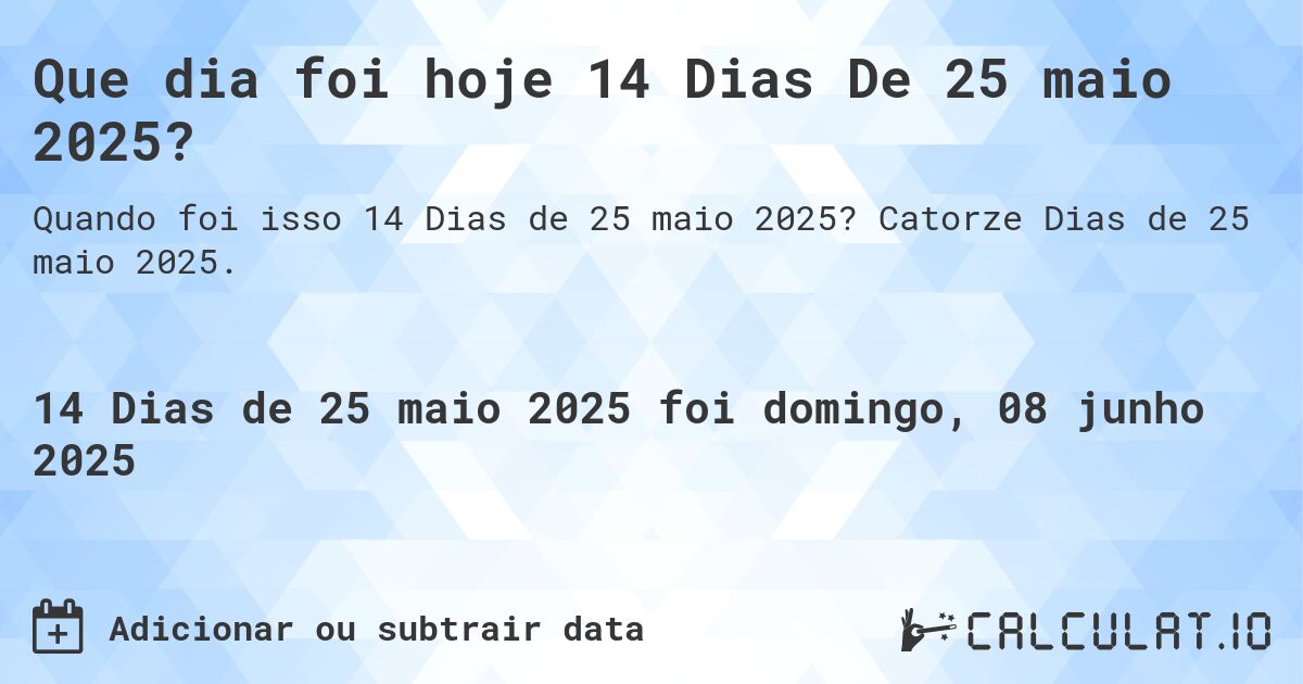 Que dia foi hoje 14 Dias De 25 maio 2025?. Catorze Dias de 25 maio 2025.