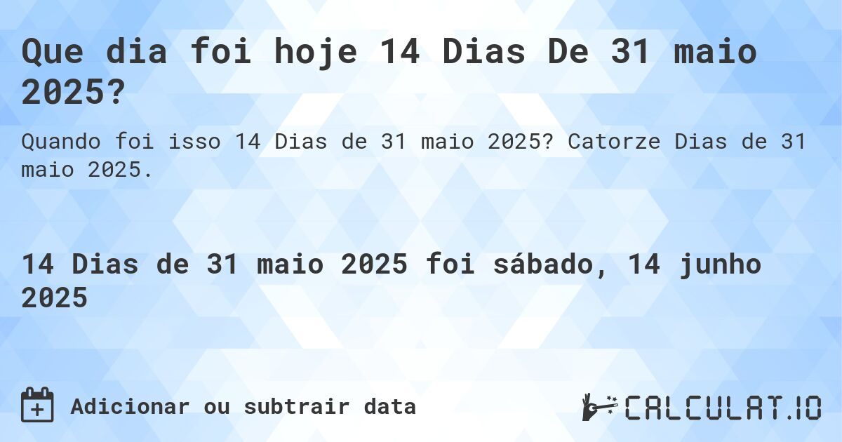 Que dia foi hoje 14 Dias De 31 maio 2025?. Catorze Dias de 31 maio 2025.