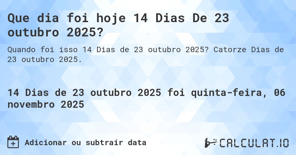 Que dia foi hoje 14 Dias De 23 outubro 2025?. Catorze Dias de 23 outubro 2025.