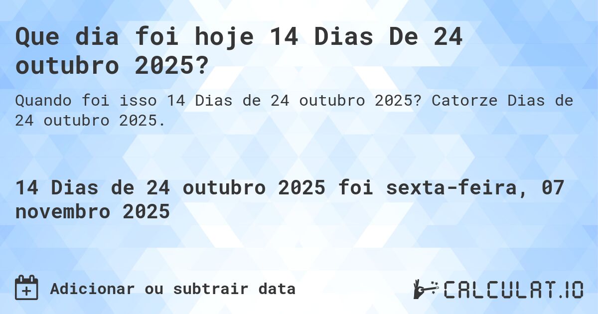 Que dia foi hoje 14 Dias De 24 outubro 2025?. Catorze Dias de 24 outubro 2025.