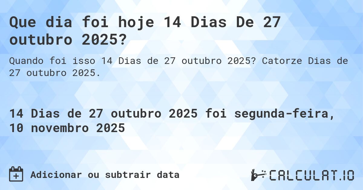 Que dia foi hoje 14 Dias De 27 outubro 2025?. Catorze Dias de 27 outubro 2025.