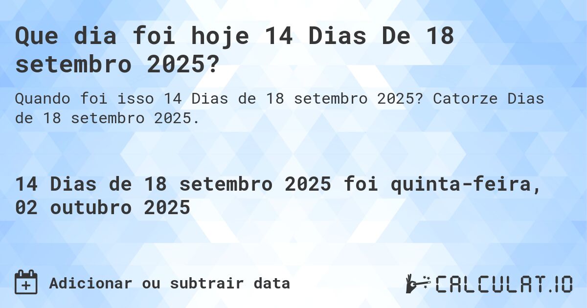 Que dia foi hoje 14 Dias De 18 setembro 2025?. Catorze Dias de 18 setembro 2025.