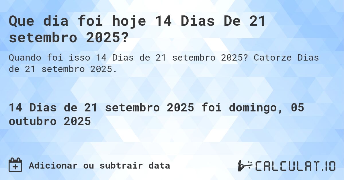 Que dia foi hoje 14 Dias De 21 setembro 2025?. Catorze Dias de 21 setembro 2025.